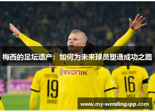 梅西的足坛遗产：如何为未来球员塑造成功之路