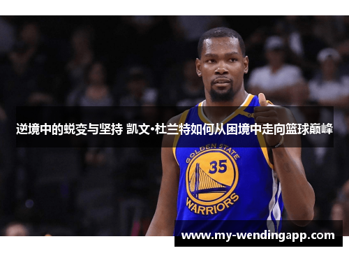 逆境中的蜕变与坚持 凯文·杜兰特如何从困境中走向篮球巅峰
