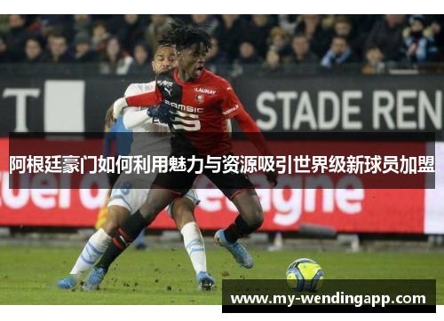 阿根廷豪门如何利用魅力与资源吸引世界级新球员加盟