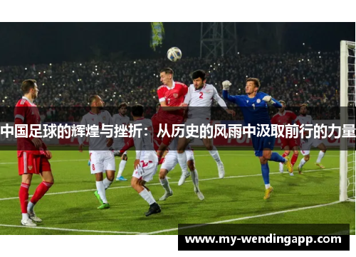 中国足球的辉煌与挫折：从历史的风雨中汲取前行的力量