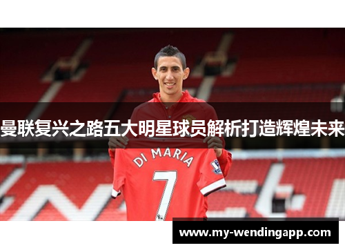 曼联复兴之路五大明星球员解析打造辉煌未来