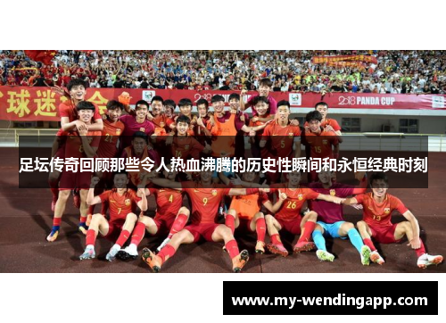 足坛传奇回顾那些令人热血沸腾的历史性瞬间和永恒经典时刻
