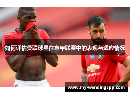 如何评估曼联球星在意甲联赛中的表现与适应情况