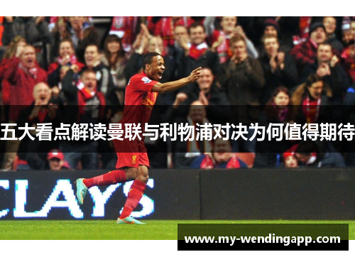 五大看点解读曼联与利物浦对决为何值得期待