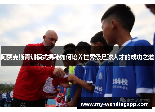 阿贾克斯青训模式揭秘如何培养世界级足球人才的成功之道