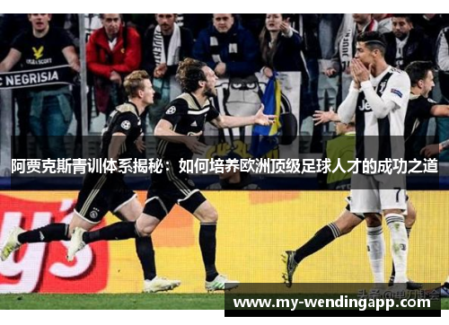 阿贾克斯青训体系揭秘：如何培养欧洲顶级足球人才的成功之道