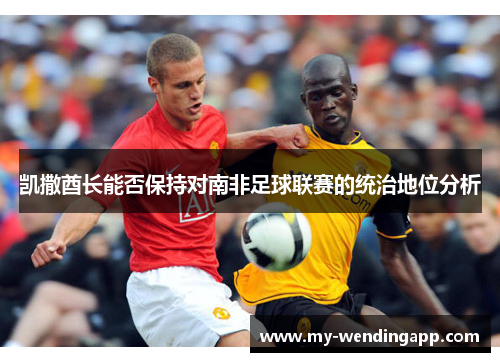 凯撒酋长能否保持对南非足球联赛的统治地位分析 凯撒酋长能否保持对南非足球联赛的统治地位分析