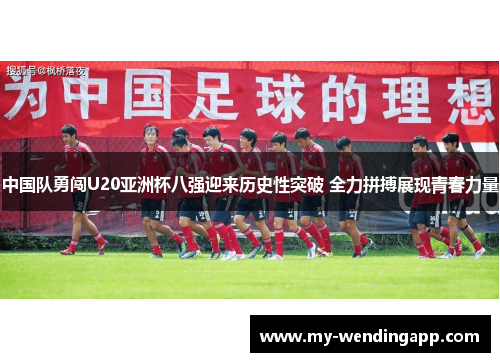 中国队勇闯U20亚洲杯八强迎来历史性突破 全力拼搏展现青春力量