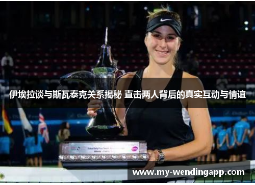 伊埃拉谈与斯瓦泰克关系揭秘 直击两人背后的真实互动与情谊