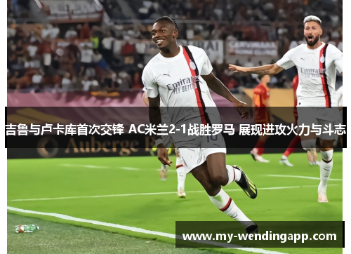 吉鲁与卢卡库首次交锋 AC米兰2-1战胜罗马 展现进攻火力与斗志 吉鲁与卢卡库首次交锋 AC米兰2-1战胜罗马 展现进攻火力与斗志