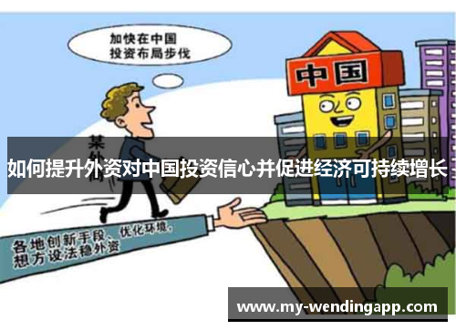 如何提升外资对中国投资信心并促进经济可持续增长 如何提升外资对中国投资信心并促进经济可持续增长