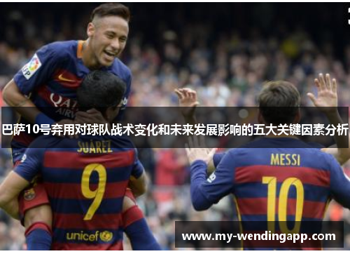 巴萨10号弃用对球队战术变化和未来发展影响的五大关键因素分析 巴萨10号弃用对球队战术变化和未来发展影响的五大关键因素分析