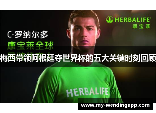 梅西带领阿根廷夺世界杯的五大关键时刻回顾