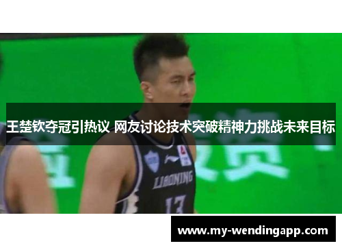 王楚钦夺冠引热议 网友讨论技术突破精神力挑战未来目标