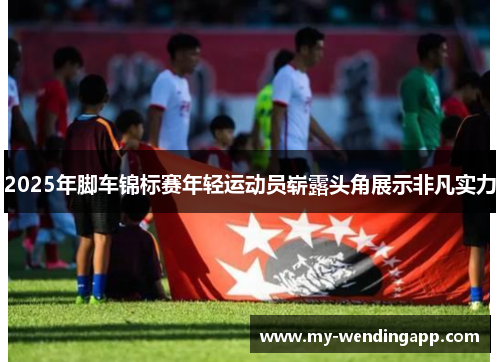 2025年脚车锦标赛年轻运动员崭露头角展示非凡实力 2025年脚车锦标赛年轻运动员崭露头角展示非凡实力