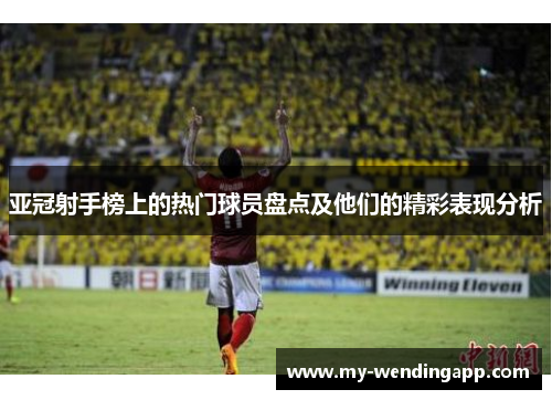 亚冠射手榜上的热门球员盘点及他们的精彩表现分析