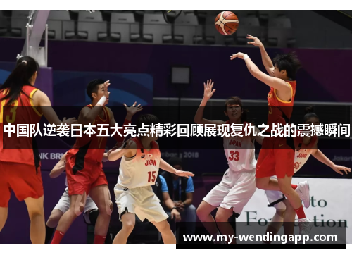 中国队逆袭日本五大亮点精彩回顾展现复仇之战的震撼瞬间