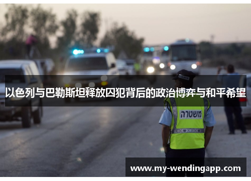 以色列与巴勒斯坦释放囚犯背后的政治博弈与和平希望