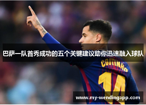 巴萨一队首秀成功的五个关键建议助你迅速融入球队