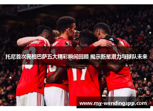 托尼首次亮相巴萨五大精彩瞬间回顾 揭示新星潜力与球队未来 托尼首次亮相巴萨五大精彩瞬间回顾 揭示新星潜力与球队未来