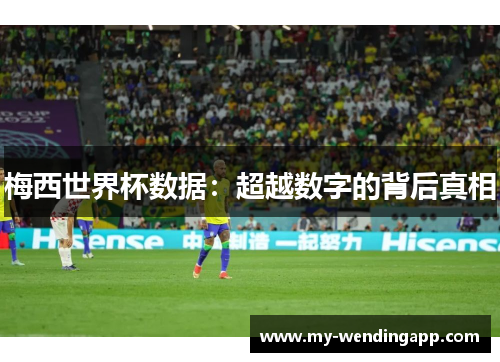 梅西世界杯数据:超越数字的背后真相 梅西世界杯数据:超越数字的背后真相