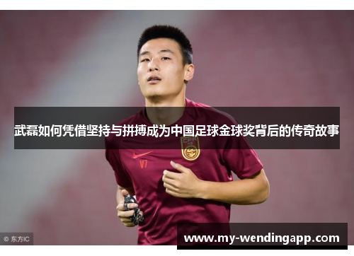 武磊如何凭借坚持与拼搏成为中国足球金球奖背后的传奇故事