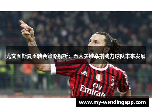 尤文图斯夏季转会策略解析：五大关键举措助力球队未来发展