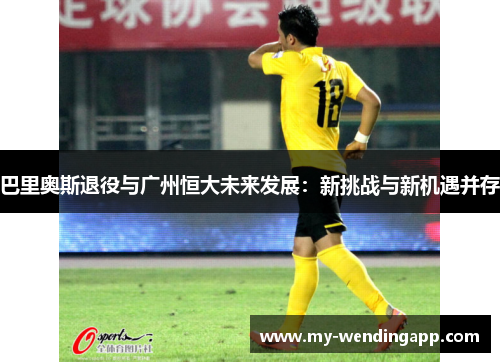 巴里奥斯退役与广州恒大未来发展：新挑战与新机遇并存