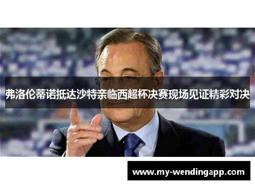 弗洛伦蒂诺抵达沙特亲临西超杯决赛现场见证精彩对决