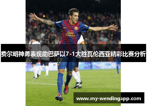 费尔明神勇表现助巴萨以7-1大胜瓦伦西亚精彩比赛分析