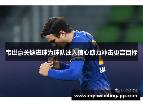 韦世豪关键进球为球队注入信心助力冲击更高目标 韦世豪关键进球为球队注入信心助力冲击更高目标