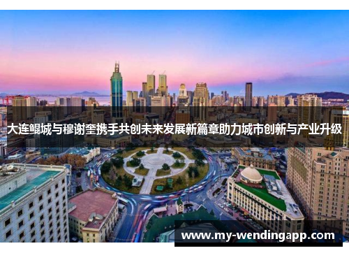 大连鲲城与穆谢奎携手共创未来发展新篇章助力城市创新与产业升级 大连鲲城与穆谢奎携手共创未来发展新篇章助力城市创新与产业升级