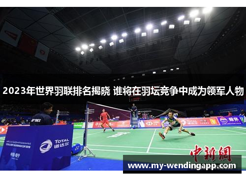 2023年世界羽联排名揭晓 谁将在羽坛竞争中成为领军人物