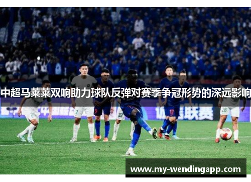 中超马莱莱双响助力球队反弹对赛季争冠形势的深远影响 中超马莱莱双响助力球队反弹对赛季争冠形势的深远影响