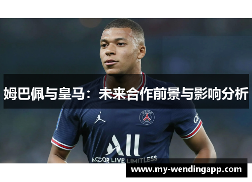 姆巴佩与皇马：未来合作前景与影响分析