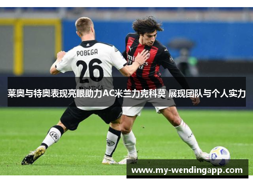 莱奥与特奥表现亮眼助力AC米兰力克科莫 展现团队与个人实力