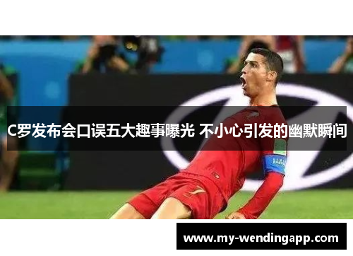 C罗发布会口误五大趣事曝光 不小心引发的幽默瞬间
