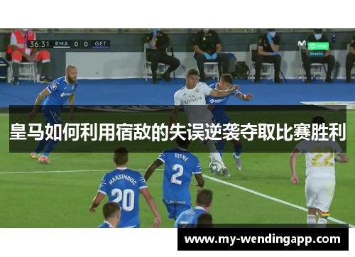 皇马如何利用宿敌的失误逆袭夺取比赛胜利