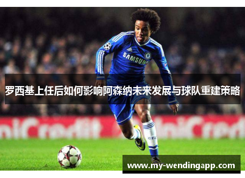 罗西基上任后如何影响阿森纳未来发展与球队重建策略