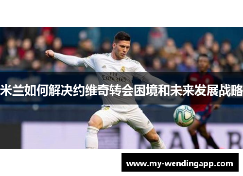 米兰如何解决约维奇转会困境和未来发展战略 米兰如何解决约维奇转会困境和未来发展战略