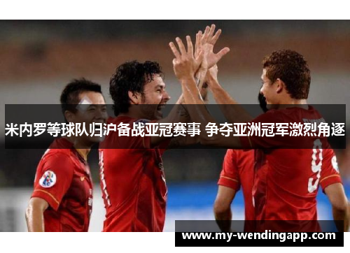 米内罗等球队归沪备战亚冠赛事 争夺亚洲冠军激烈角逐