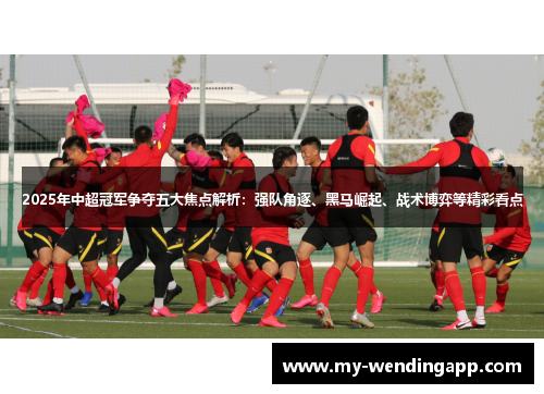 2025年中超冠军争夺五大焦点解析：强队角逐、黑马崛起、战术博弈等精彩看点