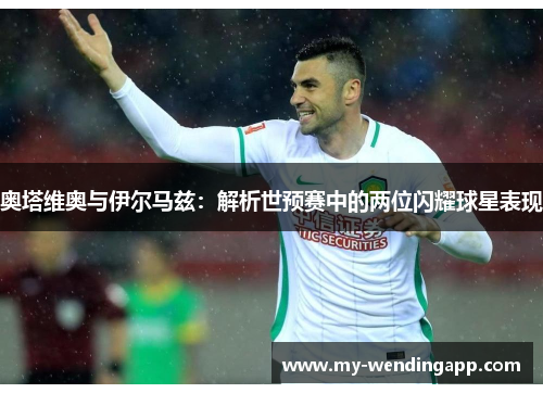 奥塔维奥与伊尔马兹：解析世预赛中的两位闪耀球星表现