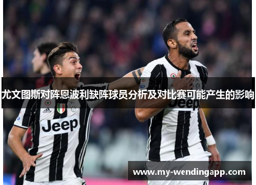 尤文图斯对阵恩波利缺阵球员分析及对比赛可能产生的影响 尤文图斯对阵恩波利缺阵球员分析及对比赛可能产生的影响