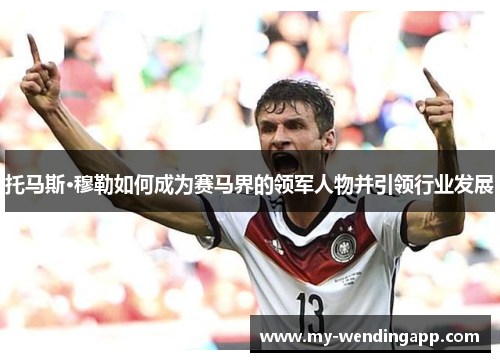 托马斯·穆勒如何成为赛马界的领军人物并引领行业发展