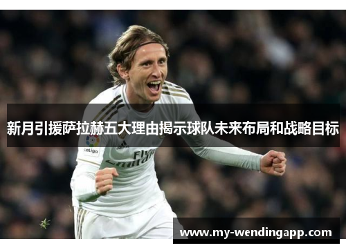 新月引援萨拉赫五大理由揭示球队未来布局和战略目标