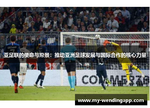 亚足联的使命与愿景：推动亚洲足球发展与国际合作的核心力量