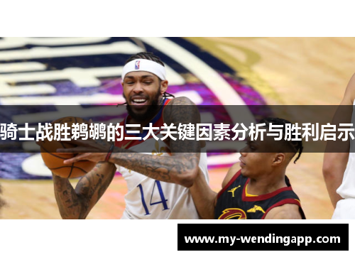 骑士战胜鹈鹕的三大关键因素分析与胜利启示