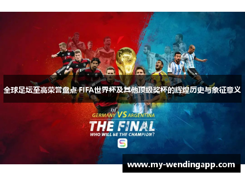 全球足坛至高荣誉盘点 FIFA世界杯及其他顶级奖杯的辉煌历史与象征意义