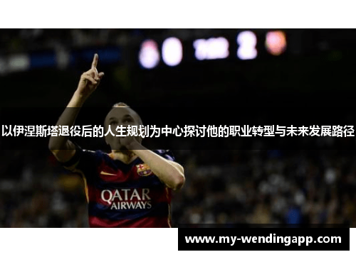 以伊涅斯塔退役后的人生规划为中心探讨他的职业转型与未来发展路径 以伊涅斯塔退役后的人生规划为中心探讨他的职业转型与未来发展路径